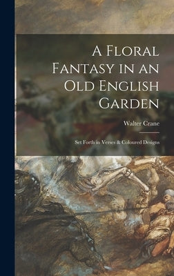 A Floral Fantasy in an Old English Garden: Set Forth in Verses & Coloured Designs by Crane, Walter 1845-1915