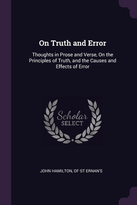On Truth and Error: Thoughts in Prose and Verse, On the Principles of Truth, and the Causes and Effects of Error by John Hamilton, Of St Ernan's