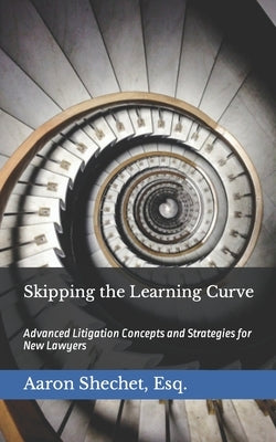 Skipping the Learning Curve: Advanced Litigation Concepts and Strategies for New Lawyers by Shechet Esq, Aaron
