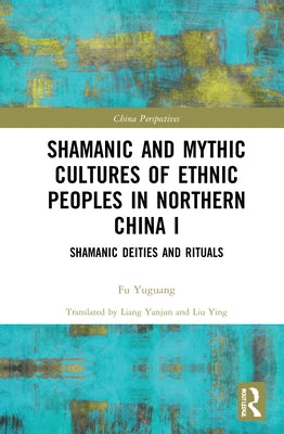 Shamanic and Mythic Cultures of Ethnic Peoples in Northern China I: Shamanic Deities and Rituals by Yuguang, Fu