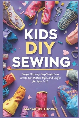 Kids DIY Sewing: Simple Step-by-Step Projects to Create Fun Outfits, Gifts, and Crafts for Ages 7-12 by Thorne, Macarius