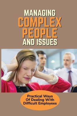Managing Complex People And Issues: Practical Ways Of Dealing With Difficult Employees: How To Manage A Toxic Employee by Huberty, Leandro