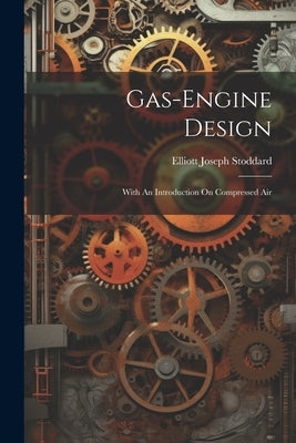 Gas-engine Design: With An Introduction On Compressed Air by Stoddard, Elliott Joseph