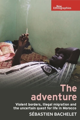 The Adventure: Violent Borders, Illegal Migration, and the Uncertain Quest for Life in Morocco by Bachelet, S?bastien
