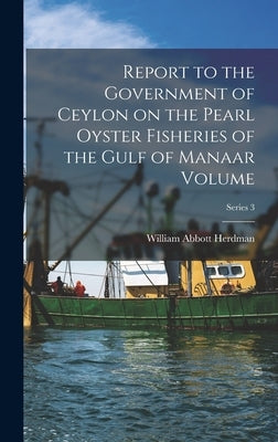 Report to the Government of Ceylon on the Pearl Oyster Fisheries of the Gulf of Manaar Volume; Series 3 by Herdman, William Abbott