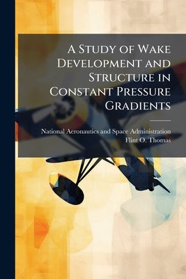A Study of Wake Development and Structure in Constant Pressure Gradients by National Aeronautics and Space Administr