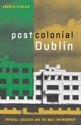 Postcolonial Dublin: Imperial Legacies And The Built Environment by Kincaid, Andrew
