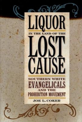 Liquor in the Land of the Lost Cause: Southern White Evangelicals and the Prohibition Movement by Coker, Joe L.