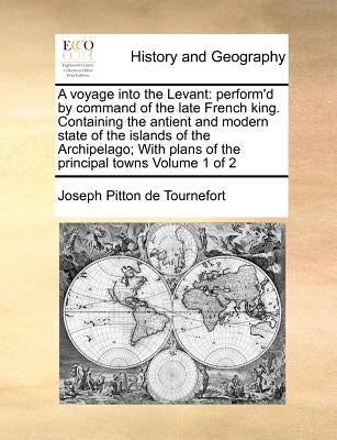 A voyage into the Levant: perform'd by command of the late French king. Containing the antient and modern state of the islands of the Archipelag by Tournefort, Joseph Pitton De