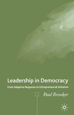 Leadership in Democracy: From Adaptive Response to Entrepreneurial Initiative by Brooker, P.