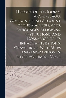 History of the Indian Archipelago. Containing an Account of the Manners, Arts, Languages, Religions, Institutions, and Commerce of Its Inhabitants by by Anonymous