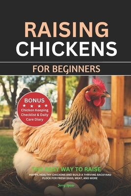 Raising Chickens for Beginners: The Easy Way to Raise Happy, Healthy Chickens and Build a Thriving Backyard Flock for Fresh Eggs, Meat, and More by Spear, Jerry