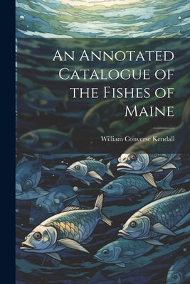 An Annotated Catalogue of the Fishes of Maine by Kendall, William Converse