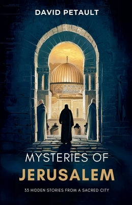 Mysteries of Jerusalem: 33 Hidden Stories from a Sacred City by Petault, David