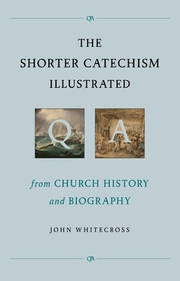 The Shorter Catechism Illustrated: From Church History and Biography by Whitecross, John