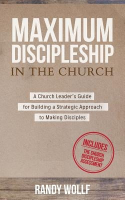 Maximum Discipleship in the Church: A Church Leader's Guide for Building a Strategic Approach to Making Disciples by Wollf, Randy
