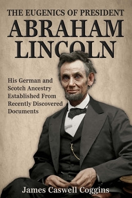 The Eugenics of President Abraham Lincoln: His German-Scotch Ancestry Irrefutably Established From Recently Discovered Documents by Coggins, James Caswell