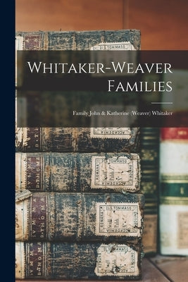 Whitaker-Weaver Families; Family John & Katherine (Weaver) Whitaker by Anonymous