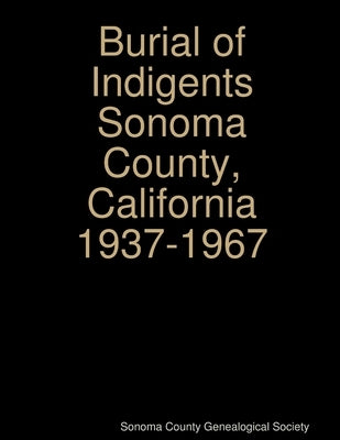 Burial of Indigents Sonoma County, California 1937-1967 by Genealogical Society, Sonoma County