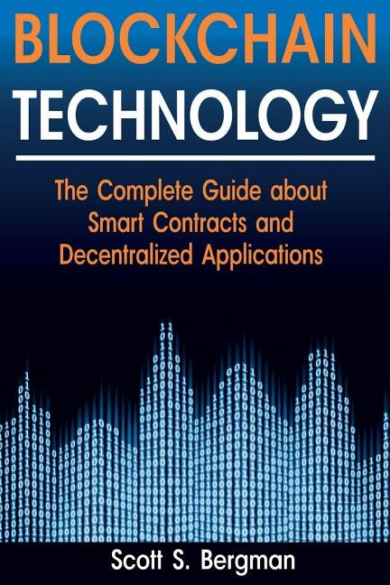 Blockchain Technology: The Complete Guide about Smart Contracts and Decentralized Applications (Blockchain Technology, Blockchain Basics, ICO by Bergman, Scott S.