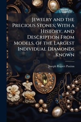 Jewelry and the Precious Stones; With a History, and Description From Models, of the Largest Individual Diamonds Known: Including, Particularly, a Con by [Paxton, Joseph Rupert]