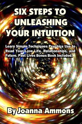 6 Steps to Unleashing Your Intuition: Learn Simple Techniques Psychics Use to Read Your Love Life, Relationships, and Future. Past Lives Bonus Book In by Swanson, Peter Joseph