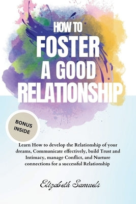 How to Foster a Good Relationship: Learn How to develop the Relationship of your dreams, Communicate effectively, build Trust and Intimacy, manage Con by Samuels, Elizabeth
