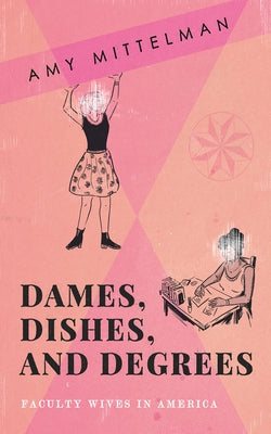Dames, Dishes, and Degrees: Faculty Wives in America by Mittelman, Amy