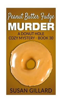 Peanut Butter Fudge Murder: A Donut Hole Cozy Mystery - Book 30 by Gillard, Susan