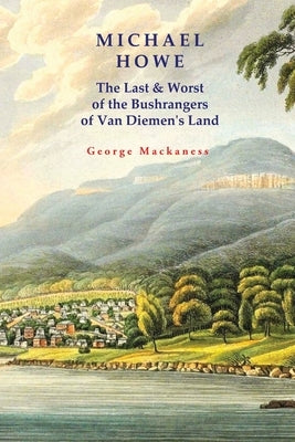 Michael Howe: The Last & Worst of the Bushrangers of Van Diemen's Land by Mackaness, George