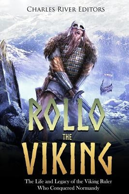 Rollo the Viking: The Life and Legacy of the Viking Ruler Who Conquered Normandy by Charles River Editors