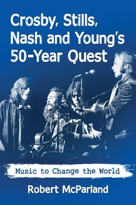 Crosby, Stills, Nash and Young's 50-Year Quest: Music to Change the World by McParland, Robert