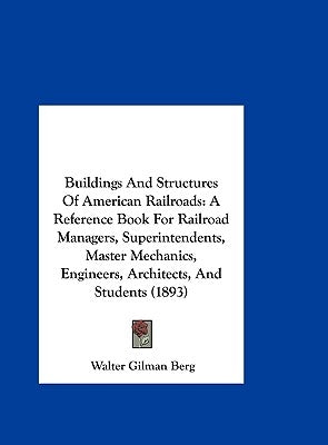 Buildings And Structures Of American Railroads: A Reference Book For Railroad Managers, Superintendents, Master Mechanics, Engineers, Architects, And by Berg, Walter Gilman