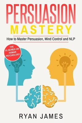 Persuasion: Mastery- How to Master Persuasion, Mind Control and NLP (Persuasion Series) (Volume 2) by James, Ryan