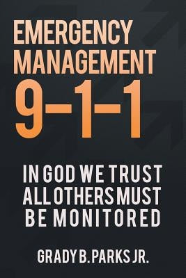 Emergency Management 9-1-1: In God We Trust, All Others Must Be Monitored by Parks, Grady B., Jr.