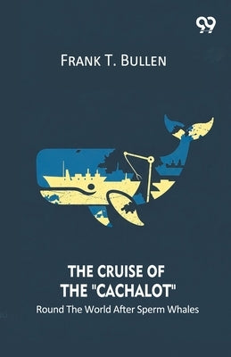 The Cruise Of The "Cachalot" Round The World After Sperm Whales by Bullen, Frank T.