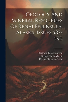 Geology And Mineral Resources Of Kenai Peninsula, Alaska, Issues 587-590 by Martin, George Curtis