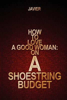 How to Love a Good Woman: on a Shoestring Budget by Javier