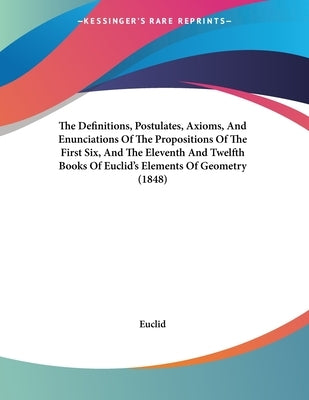 The Definitions, Postulates, Axioms, And Enunciations Of The Propositions Of The First Six, And The Eleventh And Twelfth Books Of Euclid's Elements Of by Euclid