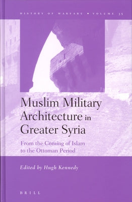 Muslim Military Architecture in Greater Syria: From the Coming of Islam to the Ottoman Period by Kennedy, Hugh