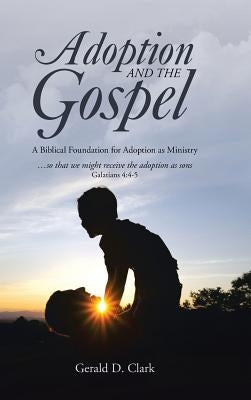 Adoption and the Gospel: A Biblical Foundation for Adoption as Ministry by Clark, Gerald D.
