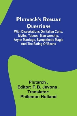 Plutarch's Romane Questions; With dissertations on Italian cults, myths, taboos, man-worship, aryan marriage, sympathetic magic and the eating of bean by Plutarch