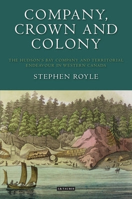 Company, Crown and Colony: The Hudson's Bay Company and Territorial Endeavour in Western Canada by Royle, Stephen