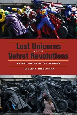 Lost Unicorns of the Velvet Revolutions: Heterotopias of the Seminar by Nikolchina, Miglena