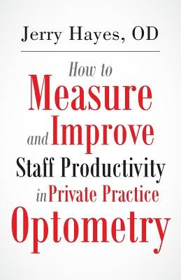 How to Measure and Improve Staff Productivity in Private Practice Optometry by Hayes, Jerry
