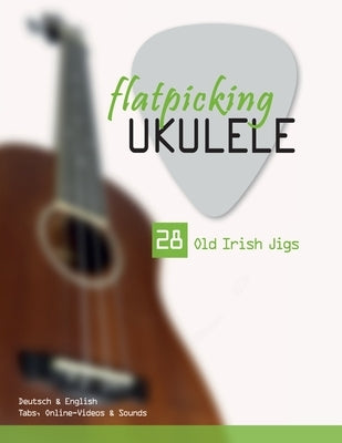 Flatpicking Ukulele - 28 Old Irish Jigs: Deutsch & English - Tabs, Online-Videos & Sounds by Schipp, Bettina