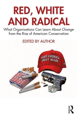 Red, White and Radical: What Organisations Can Learn about Change from the Rise of American Conservatism by Harniess, Warrick