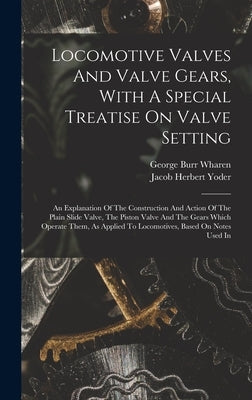 Locomotive Valves And Valve Gears, With A Special Treatise On Valve Setting: An Explanation Of The Construction And Action Of The Plain Slide Valve, T by Yoder, Jacob Herbert