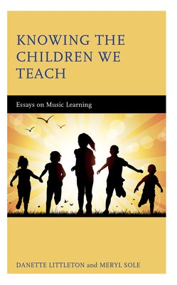 Knowing the Children We Teach: Essays on Music Learning by Littleton, Danette