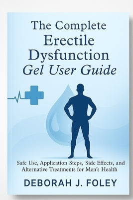 The Complete Erectile Dysfunction Gel User Guide: Safe Use, Application Steps, Side Effects, and Alternative Treatments for Men's Health by Foley, Deborah J.